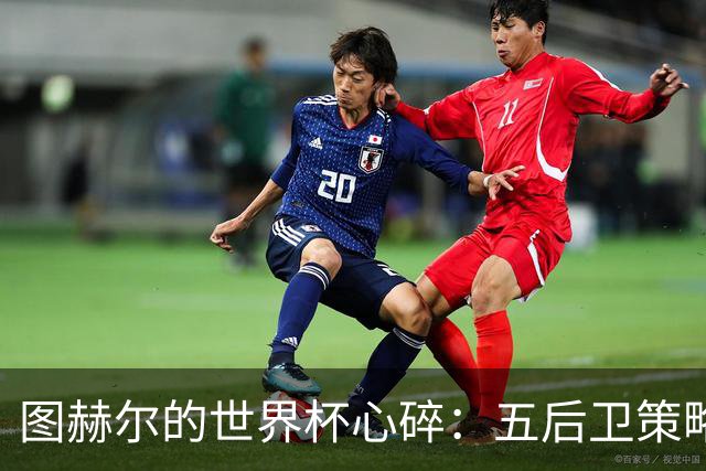 图赫尔的世界杯心碎：五后卫策略真香大冒险